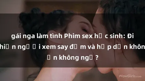gái nga làm tình Phim sex học sinh: Điều gì khiến người xem say đắm và hấp dẫn không ngờ?