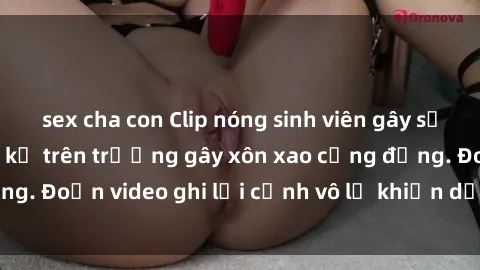 sex cha con Clip nóng sinh viên gây sốc: Hành động cấm kỵ trên trường gây xôn xao cộng đồng. Đoạn video ghi lại cảnh vô lễ khiến dư luận bức xúc.