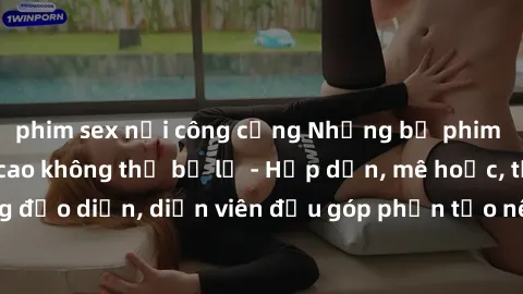 phim sex nơi công cộng Những bộ phim sex gái già đỉnh cao không thể bỏ lỡ - Hấp dẫn, mê hoặc, từng đạo diễn, diễn viên đều góp phần tạo nên sự hấp dẫn, kích thích.