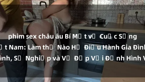 phim sex châu âu Bí Mật về Cuộc Sống Của Các MILF Việt Nam: Làm thế Nào Họ Điều Hành Gia Đình, Sự Nghiệp và Vẻ Đẹp Với Định Hình Văn Hóa Đương Đại