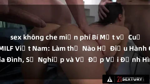 sex không che miễn phí Bí Mật về Cuộc Sống Của Các MILF Việt Nam: Làm thế Nào Họ Điều Hành Gia Đình, Sự Nghiệp và Vẻ Đẹp Với Định Hình Văn Hóa Đương Đại