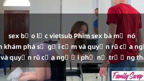 sex bạo lực vietsub Phim sex bà mẹ nóng bỏng: Hành trình khám phá sự gợi cảm và quyến rũ của người phụ nữ trưởng thành.