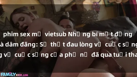 phim sex mỹ vietsub Những bí mật đằng sau vẻ ngoài gái già dâm đãng: Sự thật đau lòng về cuộc sống của phụ nữ đã qua tuổi thanh xuân