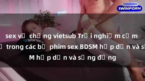 sex vợ chồng vietsub Trải nghiệm cảm giác mới lạ trong các bộ phim sex BDSM hấp dẫn và sống động