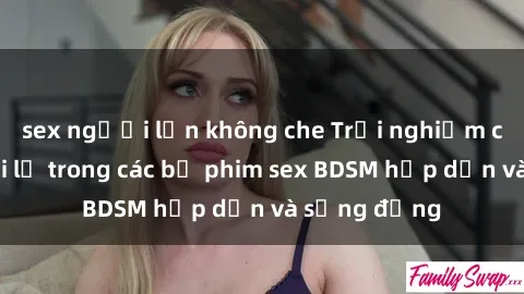 sex người lớn không che Trải nghiệm cảm giác mới lạ trong các bộ phim sex BDSM hấp dẫn và sống động