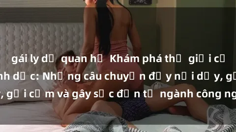 gái ly dị quan hệ Khám phá thế giới của phim sex nô lệ tình dục: Những câu chuyện đầy nổi dậy, gợi cảm và gây sốc đến từ ngành công nghiệp giải trí đen tối
