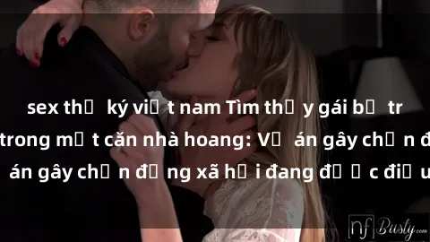 sex thư ký việt nam Tìm thấy gái bị trói và bị hiếp dâm trong một căn nhà hoang: Vụ án gây chấn động xã hội đang được điều tra vào.
