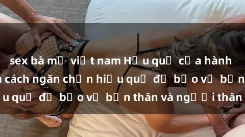 sex bà mẹ việt nam Hậu quả của hành vi bạo dâm sex và cách ngăn chặn hiệu quả để bảo vệ bản thân và người thân
