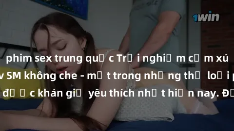 phim sex trung quốc Trải nghiệm cảm xúc thăng hoa với jav SM không che - một trong những thể loại phim người lớn được khán giả yêu thích nhất hiện nay. Đảm bảo đem lại sự hấp dẫn, kích thích tối đa ch