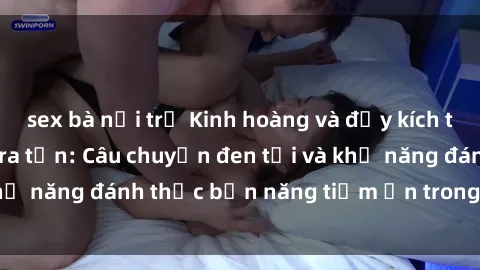 sex bà nội trợ Kinh hoàng và đầy kích thích với phim sex tra tấn: Câu chuyện đen tối và khả năng đánh thức bản năng tiềm ẩn trong con người