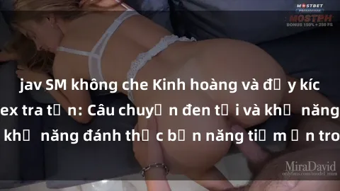 jav SM không che Kinh hoàng và đầy kích thích với phim sex tra tấn: Câu chuyện đen tối và khả năng đánh thức bản năng tiềm ẩn trong con người