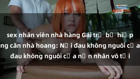 sex nhân viên nhà hàng Gái trẻ bị hiếp dâm bạo lực trong căn nhà hoang: Nỗi đau không nguôi của nạn nhân vô tội