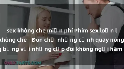 sex không che miễn phí Phim sex loạn luân đầy kích thích không che - Đón chờ những cảnh quay nóng bỏng với những cặp đôi không ngại hãm hiếp gia đình trong lòng