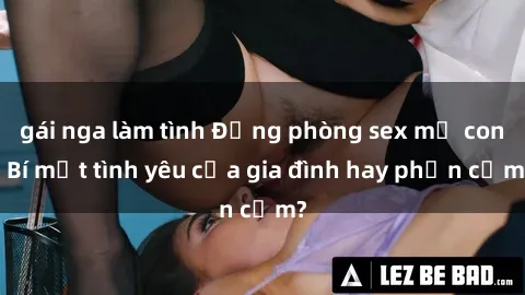 gái nga làm tình Động phòng sex mẹ con: Bí mật tình yêu của gia đình hay phản cảm?
