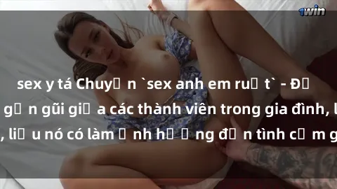 sex y tá Chuyện `sex anh em ruột` - Đề cập đến quan hệ gần gũi giữa các thành viên trong gia đình, liệu nó có làm ảnh hưởng đến tình cảm gia đình hay không?