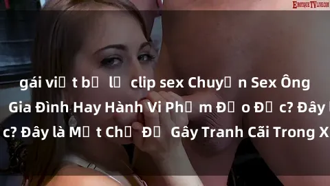 gái việt bị lộ clip sex Chuyện Sex Ông Cháu: Mối Quan Hệ Gia Đình Hay Hành Vi Phạm Đạo Đức? Đây là Một Chủ Đề Gây Tranh Cãi Trong Xã Hội Hiện Nay.