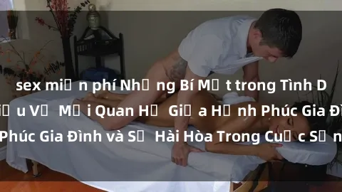 sex miễn phí Những Bí Mật trong Tình Dục Gia Đình: Tìm Hiểu Về Mối Quan Hệ Giữa Hạnh Phúc Gia Đình và Sự Hài Hòa Trong Cuộc Sống Tình Dục