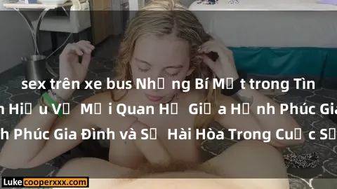 sex trên xe bus Những Bí Mật trong Tình Dục Gia Đình: Tìm Hiểu Về Mối Quan Hệ Giữa Hạnh Phúc Gia Đình và Sự Hài Hòa Trong Cuộc Sống Tình Dục