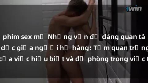 phim sex mỹ Những vấn đề đáng quan tâm về quan hệ tình dục giữa người họ hàng: Tầm quan trọng của việc hiểu biết và đề phòng trong việc tiếp xúc trong gia đình.