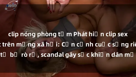 clip nóng phòng tắm Phát hiện clip sex quay lén hot nhất trên mạng xã hội: Cận cảnh cuộc sống riêng tư bị rò rỉ, scandal gây sốc khiến dân mạng không khỏi bàng hoàng