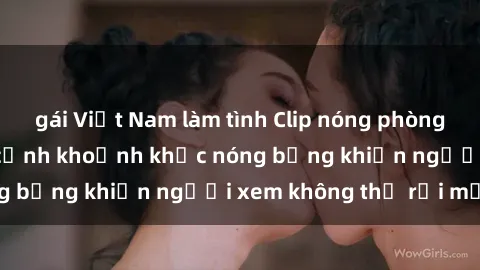 gái Việt Nam làm tình Clip nóng phòng tắm gây sốt: Cận cảnh khoảnh khắc nóng bỏng khiến người xem không thể rời mắt