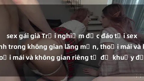 sex gái già Trải nghiệm độc đáo tại sex nhà nghỉ: ẩn mình trong không gian lãng mạn, thoải mái và không gian riêng tư để khuấy động tình ái.
