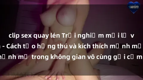 clip sex quay lén Trải nghiệm mới lạ với sex phòng tắm - Cách tạo hứng thú và kích thích mạnh mẽ trong không gian vô cùng gợi cảm và lãng mạn