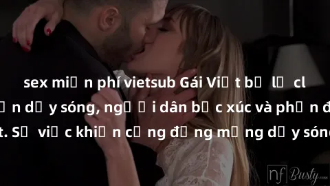 sex miễn phí vietsub Gái Việt bị lộ clip sex khiến dư luận dậy sóng, người dân bức xúc và phản đối gay gắt. Sự việc khiến cộng đồng mạng dậy sóng và yêu cầu xử lý nghiêm ngặt.