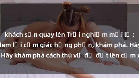 khách sạn quay lén Trải nghiệm mới lạ: Sex trong xe hơi đem lại cảm giác hưng phấn, khám phá. Hãy khám phá cách thú vị để đốt lên cảm xúc trong cuộc tình!
