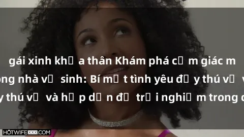 gái xinh khỏa thân Khám phá cảm giác mới mẻ với sex trong nhà vệ sinh: Bí mật tình yêu đầy thú vị và hấp dẫn để trải nghiệm trong đêm hôm nay!