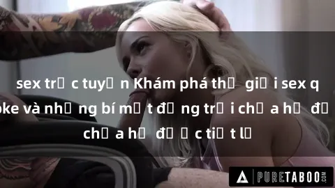 sex trực tuyến Khám phá thế giới sex quán karaoke và những bí mật động trời chưa hề được tiết lộ