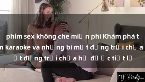 phim sex không che miễn phí Khám phá thế giới sex quán karaoke và những bí mật động trời chưa hề được tiết lộ