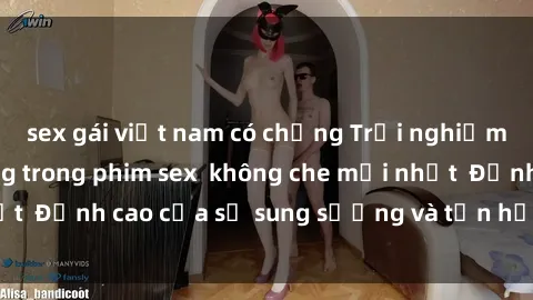 sex gái việt nam có chồng Trải nghiệm cực kỳ nóng bỏng trong phim sex  không che mới nhất  Đỉnh cao của sự sung sướng và tận hưởng chân thật