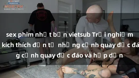 sex phim nhật bản vietsub Trải nghiệm phim sex : Sự kích thích đến từ những cảnh quay độc đáo và hấp dẫn