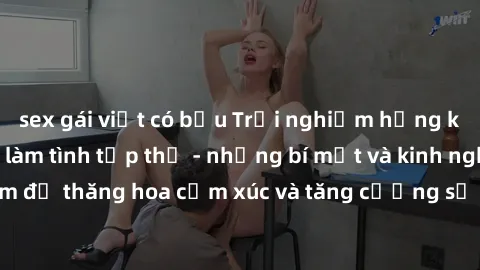 sex gái việt có bầu Trải nghiệm hứng khởi cùng với việc làm tình tập thể - những bí mật và kinh nghiệm để thăng hoa cảm xúc và tăng cường sự gắn kết trong mối quan hệ