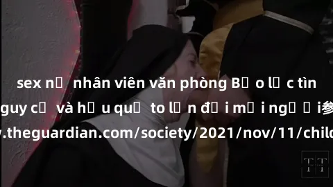 sex nữ nhân viên văn phòng Bạo lực tình dục trong nhóm: nguy cơ và hậu quả to lớn đối mọi người参考: https://www.theguardian.com/society/2021/nov/11/children-as-young-as-four-are-being-sexually-abused-b