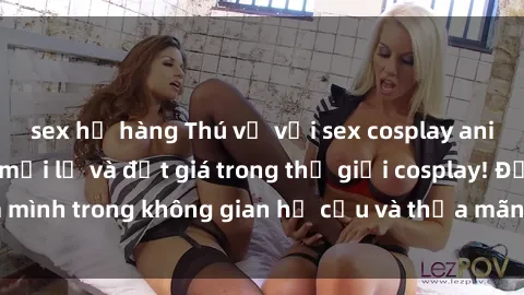 sex họ hàng Thú vị với sex cosplay anime: Trải nghiệm mới lạ và đắt giá trong thế giới cosplay! Đắm mình trong không gian hư cấu và thỏa mãn niềm đam mê của bạn!
