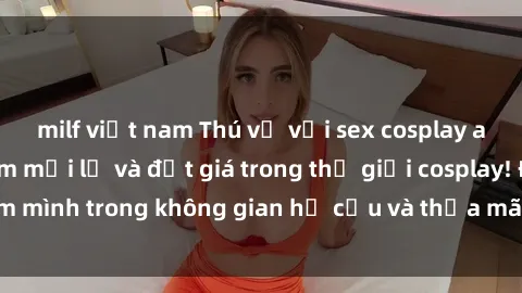 milf việt nam Thú vị với sex cosplay anime: Trải nghiệm mới lạ và đắt giá trong thế giới cosplay! Đắm mình trong không gian hư cấu và thỏa mãn niềm đam mê của bạn!
