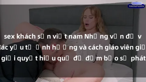 sex khách sạn việt nam Những vấn đề về sex học sinh: Các yếu tố ảnh hưởng và cách giáo viên giải quyết hiệu quả để đảm bảo sự phát triển toàn diện.