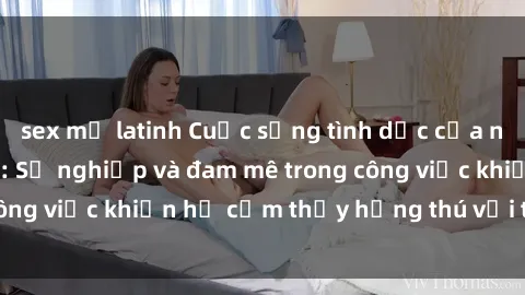 sex mỹ latinh Cuộc sống tình dục của nhân viên văn phòng: Sự nghiệp và đam mê trong công việc khiến họ cảm thấy hứng thú với tình dục?