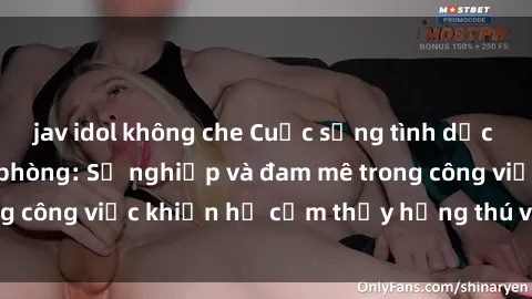 jav idol không che Cuộc sống tình dục của nhân viên văn phòng: Sự nghiệp và đam mê trong công việc khiến họ cảm thấy hứng thú với tình dục?