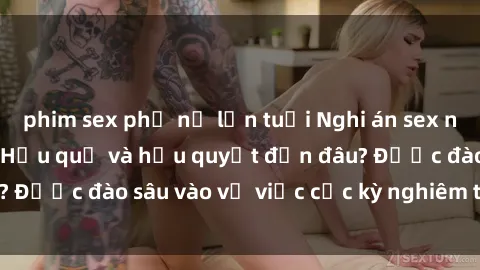 phim sex phụ nữ lớn tuổi Nghi án sex nhân viên nhà hàng: Hậu quả và hậu quyết đến đâu? Được đào sâu vào vụ việc cực kỳ nghiêm trọng này.