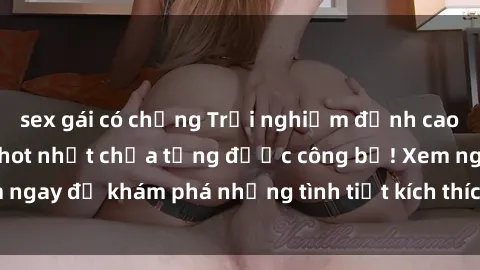 sex gái có chồng Trải nghiệm đỉnh cao cùng phim sex Mỹ hot nhất chưa từng được công bố! Xem ngay để khám phá những tình tiết kích thích, cảnh nóng bỏng!