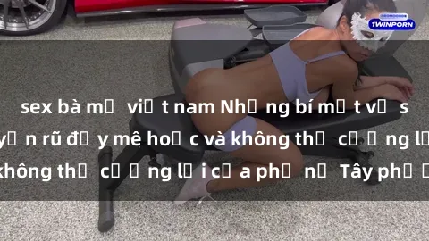 sex bà mẹ việt nam Những bí mật về sex gái Tây: Sự quyến rũ đầy mê hoặc và không thể cưỡng lại của phụ nữ Tây phương