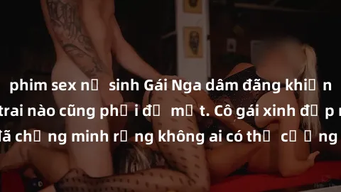 phim sex nữ sinh Gái Nga dâm đãng khiến tim bất cứ chàng trai nào cũng phải đỏ mặt. Cô gái xinh đẹp này đã chứng minh rằng không ai có thể cưỡng lại khi cô làm tình đắm say.