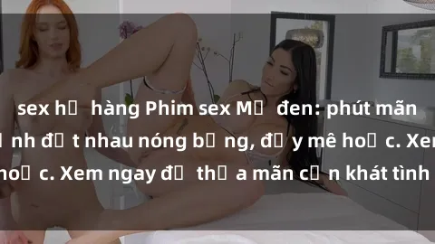 sex họ hàng Phim sex Mỹ đen: phút mãnh liệt với những cảnh địt nhau nóng bỏng, đầy mê hoặc. Xem ngay để thỏa mãn cơn khát tình dục của bạn!
