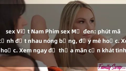 sex Việt Nam Phim sex Mỹ đen: phút mãnh liệt với những cảnh địt nhau nóng bỏng, đầy mê hoặc. Xem ngay để thỏa mãn cơn khát tình dục của bạn!