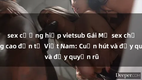 sex cưỡng hiếp vietsub Gái Mỹ sex chất lượng cao đến từ Việt Nam: Cuốn hút và đầy quyến rũ