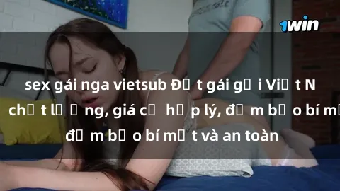 sex gái nga vietsub Đặt gái gọi Việt Nam: Dịch vụ chất lượng, giá cả hợp lý, đảm bảo bí mật và an toàn