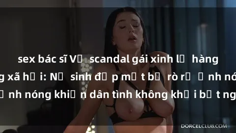 sex bác sĩ Vụ scandal gái xinh lộ hàng gây sốt trên mạng xã hội: Nữ sinh đẹp mắt bị rò rỉ ảnh nóng khiến dân tình không khỏi bất ngờ và phẫn nộ!
